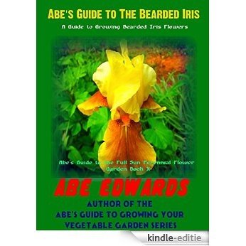 Abe's Guide to The Bearded Iris: A Guide to Growing Bearded Iris Flowers (Abe's Guide to the Full Sun Perennial Flower Garden Book 10) (English Edition) [Kindle-editie]