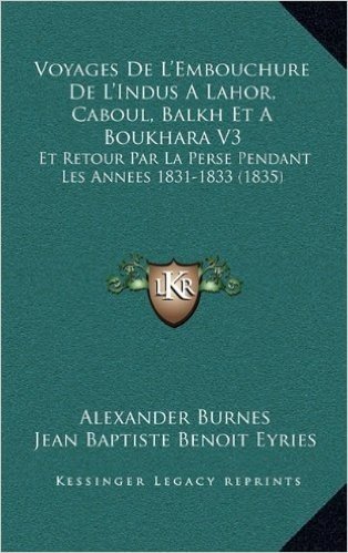 Voyages de L'Embouchure de L'Indus a Lahor, Caboul, Balkh Et a Boukhara V3: Et Retour Par La Perse Pendant Les Annees 1831-1833 (1835)