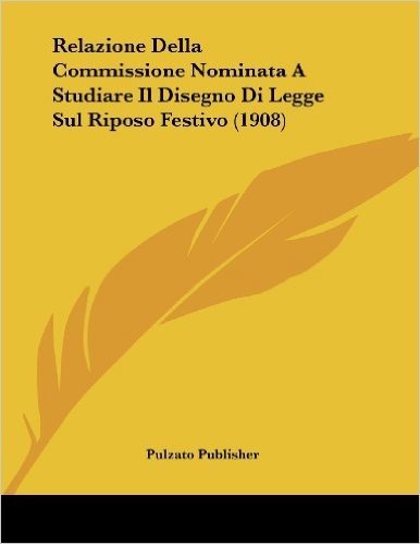 Relazione Della Commissione Nominata a Studiare Il Disegno Di Legge Sul Riposo Festivo (1908)