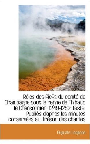 Roles Des Fiefs Du Comte de Champagne Sous Le Regne de Thibaud Le Chansonnier, 1249-1252: Texte. Pub