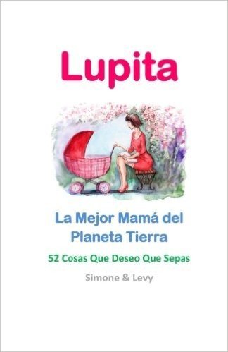 Lupita, La Mejor Mama del Planeta Tierra: 52 Cosas Que Deseo Que Sepas