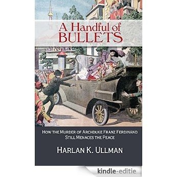 A Handful of Bullets: How the Murder of Archduke Franz Ferdinand Still Menaces the Peace [Kindle-editie]