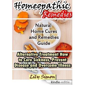 HOMEOPATHIC REMEDIES: Natural Home Cures and Remedies Guide Alternative Treatment How to Cure Sickness, Prevent Disease and Overcome Illness (English Edition) [Kindle-editie]