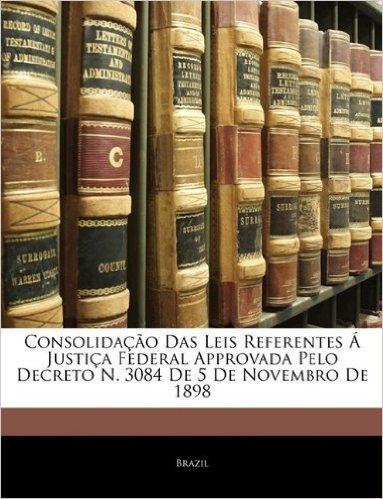 Consolidao Das Leis Referentes Justia Federal Approvada Pelo Decreto N. 3084 de 5 de Novembro de 1898