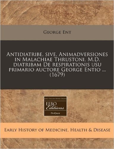 Antidiatribe, Sive, Animadversiones in Malachiae Thrustoni, M.D. Diatribam de Respirationis Usu Primario Auctore George Entio ... (1679)
