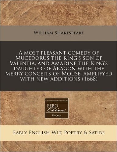 A   Most Pleasant Comedy of Mucedorus the King's Son of Valentia, and Amadine the King's Daughter of Aragon with the Merry Conceits of Mouse: Amplifye