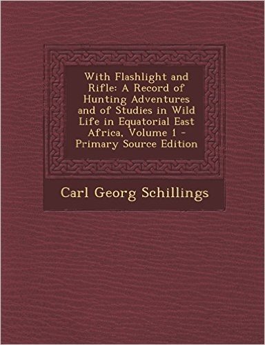 With Flashlight and Rifle: A Record of Hunting Adventures and of Studies in Wild Life in Equatorial East Africa, Volume 1 - Primary Source Editio