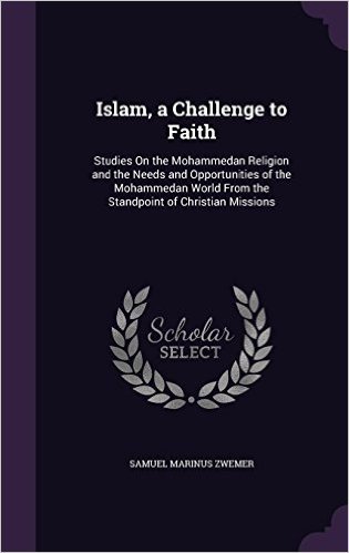 Islam, a Challenge to Faith: Studies on the Mohammedan Religion and the Needs and Opportunities of the Mohammedan World from the Standpoint of Christian Missions