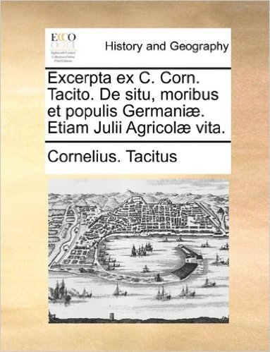Excerpta Ex C. Corn. Tacito. de Situ, Moribus Et Populis Germani]. Etiam Julii Agricol] Vita.
