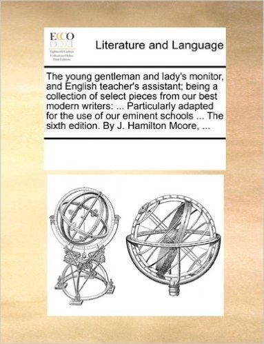 The Young Gentleman and Lady's Monitor, and English Teacher's Assistant; Being a Collection of Select Pieces from Our Best Modern Writers: ... the Sixth Edition. by J. Hamilton Moore, ... baixar
