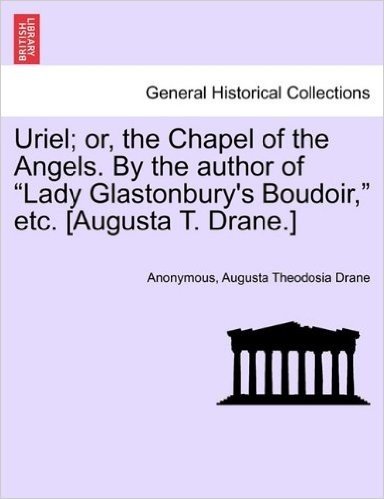 Uriel; Or, the Chapel of the Angels. by the Author of "Lady Glastonbury's Boudoir," Etc. [Augusta T. Drane.]