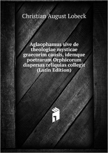 Aglaophamus sive de theologiae mysticae graecorim causis, idemque poetrarum Orphicorum dispersas reliquias collegit (Latin Edition)