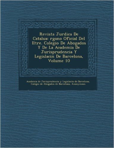 Revista Jur Dica de Catalu a: Rgano Oficial del Iltre. Colegio de Abogados y de La Academia de Jurisprudencia y Legislaci N de Barcelona, Volume 10