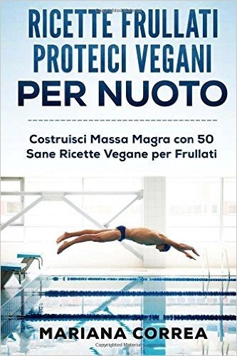 Ricette Frullati Proteici Vegani Per Nuoto: Costruisci Massa Magra Con 50 Sane Ricette Vegane Per Frullati