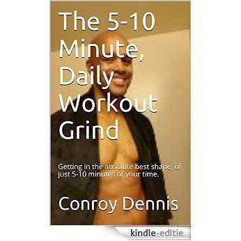 The 5-10 Minute, Daily Workout Grind: Getting in the absolute best shape, of just 5-10 minutes of your time. (English Edition) [Kindle-editie]