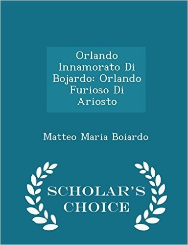 Orlando Innamorato Di Bojardo: Orlando Furioso Di Ariosto - Scholar's Choice Edition