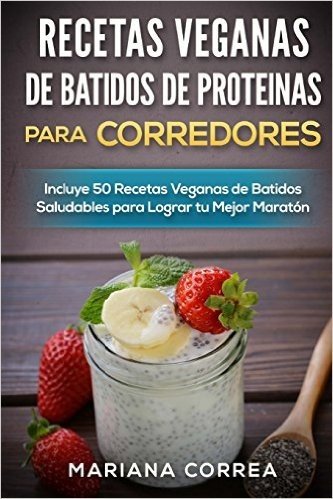 Recetas Veganas de Batidos de Proteinas Para Corredores: Incluye 50 Recetas Veganas de Batidos Saludables Para Lograr Tu Mejor Maraton