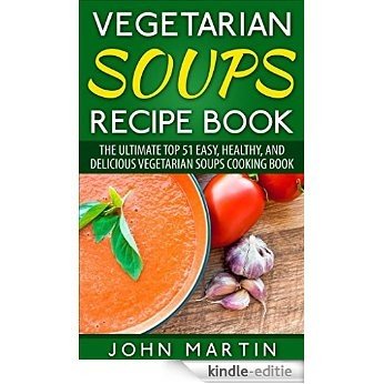 Vegetarian Soups Recipe Book: The Ultimate Top 51 Easy, Healthy, and Delicious Vegetarian Soups Cooking Book (The Complete Vegetarian Cooking Book Series) (English Edition) [Kindle-editie]