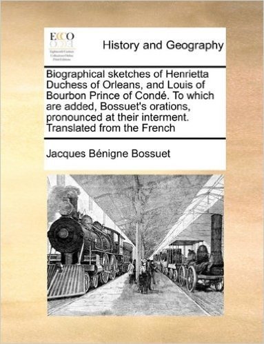 Biographical Sketches of Henrietta Duchess of Orleans, and Louis of Bourbon Prince of Cond. to Which Are Added, Bossuet's Orations, Pronounced at Their Interment. Translated from the French