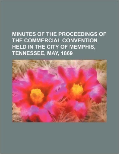 Minutes of the Proceedings of the Commercial Convention Held in the City of Memphis, Tennessee, May, 1869