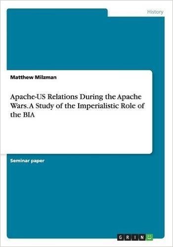 Apache-Us Relations During the Apache Wars. a Study of the Imperialistic Role of the Bia