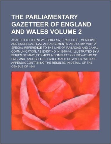 The Parliamentary Gazetteer of England and Wales Volume 2; Adapted to the New Poor-Law, Franchise, Municiple and Ecclesiastical Arrangements, and Comp