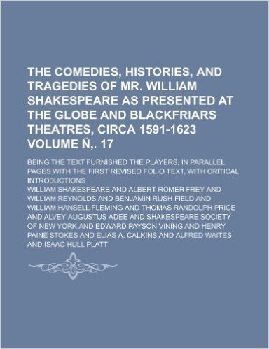 The Comedies, Histories, and Tragedies of Mr. William Shakespeare as Presented at the Globe and Blackfriars Theatres, Circa 1591-1623; Being the Text ... with the First Revised Folio Volume N . 17