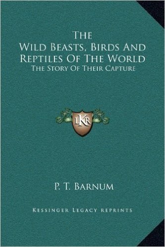 The Wild Beasts, Birds and Reptiles of the World: The Story of Their Capture