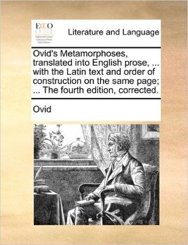 Ovid's Metamorphoses, Translated Into English Prose, ... with the Latin Text and Order of Construction on the Same Page; ... the Fourth Edition, Corre