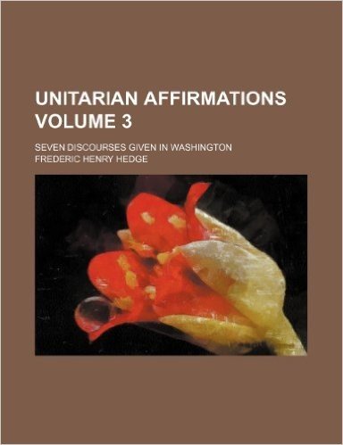 Unitarian Affirmations; Seven Discourses Given in Washington Volume 3