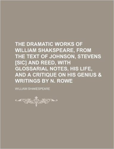 The Dramatic Works of William Shakspeare, from the Text of Johnson, Stevens [Sic] and Reed, with Glossarial Notes, His Life, and a Critique on His Gen