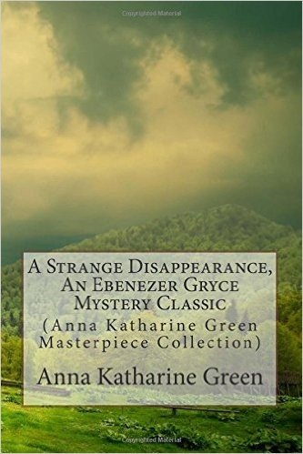 A Strange Disappearance, an Ebenezer Gryce Mystery Classic: (Anna Katharine Green Masterpiece Collection)