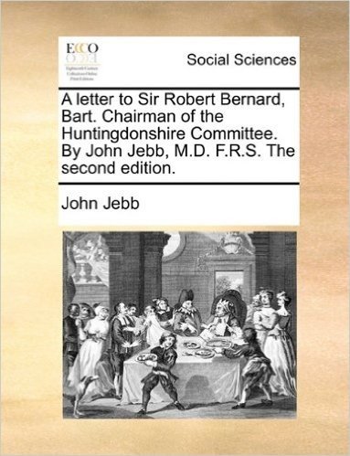 A Letter to Sir Robert Bernard, Bart. Chairman of the Huntingdonshire Committee. by John Jebb, M.D. F.R.S. the Second Edition.