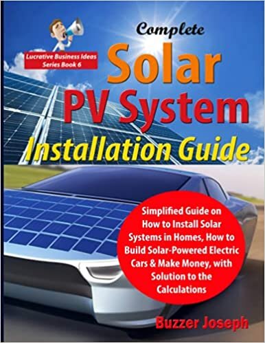 Complete Solar PV System Installation Guide: Simplified Guide on How to Install Solar Systems in Homes, How to Build Solar-Powered Electric Cars & Make Money, with Solution to the Calculations