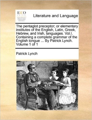 The Pentaglot Preceptor; Or Elementary Institutes of the English, Latin, Greek, Hebrew, and Irish, Languages. Vol.I. Containing a Complete Grammar of ... Tongue ... by Patrick Lynch. Volume 1 of 1 baixar
