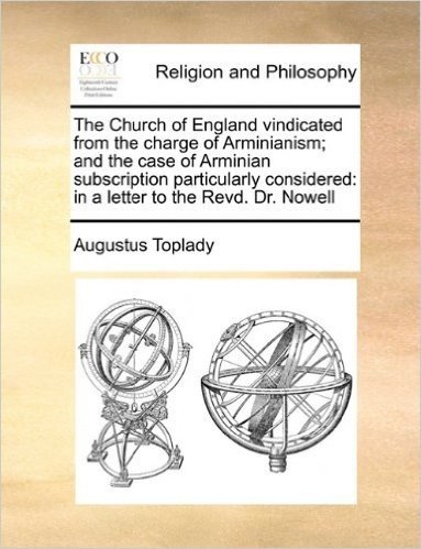 The Church of England Vindicated from the Charge of Arminianism; And the Case of Arminian Subscription Particularly Considered: In a Letter to the Revd. Dr. Nowell