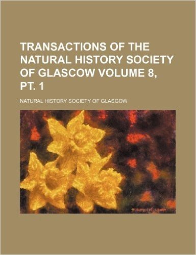 Transactions of the Natural History Society of Glascow Volume 8, PT. 1