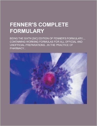 Fenner's Complete Formulary; Being the Sixth [Sic] Edition of Fenner's Formulary..., Containing Working Formulas for All Official and Unofficial Preparations...in the Practice of Pharmacy... baixar