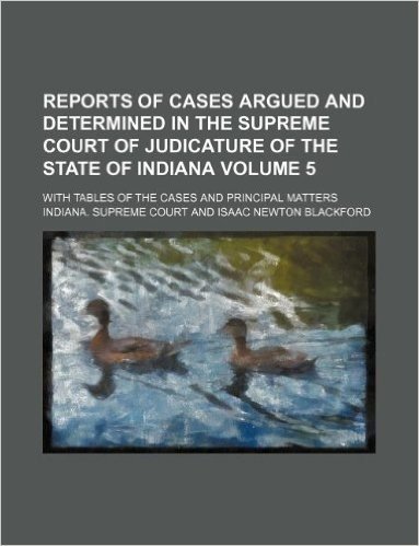 Reports of Cases Argued and Determined in the Supreme Court of Judicature of the State of Indiana Volume 5; With Tables of the Cases and Principal Matters