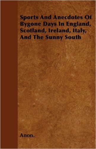 Sports and Anecdotes of Bygone Days in England, Scotland, Ireland, Italy, and the Sunny South