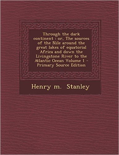 Through the Dark Continent: Or, the Sources of the Nile Around the Great Lakes of Equatorial Africa and Down the Livingstone River to the Atlantic
