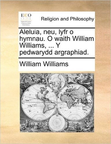 Aleluia, Neu, Lyfr O Hymnau. O Waith William Williams, ... y Pedwarydd Argraphiad.