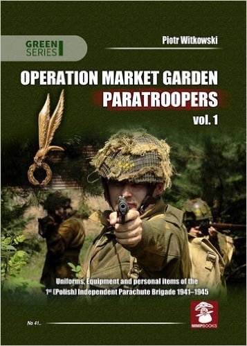 Operation Market Garden Paratroopers: Volume 1: Uniforms, Equipment and Personal Items of the Polish 1st Independent Parachute Brigade