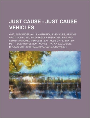 Just Cause - Just Cause Vehicles: Avia, Alexander Ax-14, Amphibious Vehicles, Apache Army Model 842, Bald Eagle Persuader, Ballard Series Armored Vehi