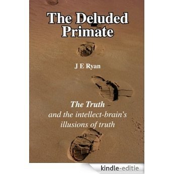 The Deluded Primate: The Truth and the Intellect-Brain's Illusions of Truth (English Edition) [Kindle-editie]