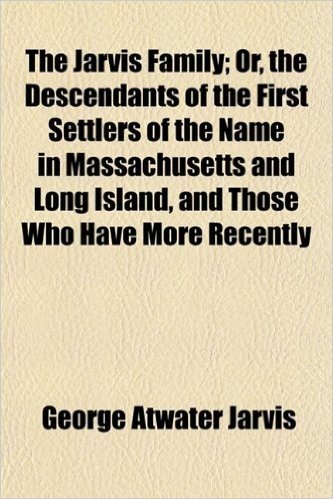 The Jarvis Family; Or, the Descendants of the First Settlers of the Name in Massachusetts and Long Island, and Those Who Have More Recently
