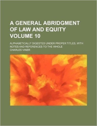 A General Abridgment of Law and Equity Volume 10; Alphabetically Digested Under Proper Titles, with Notes and References to the Whole