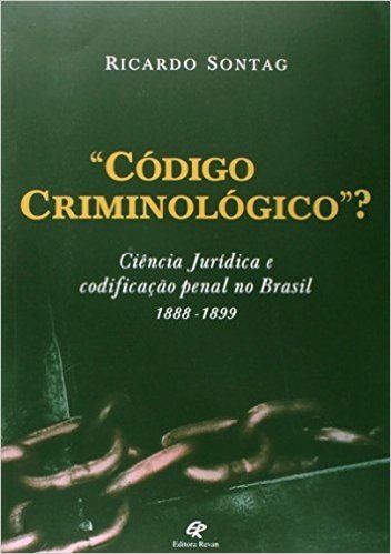 Código Criminológico. Ciência Jurídica e Codificação Penal no Brasil. 1888-1899