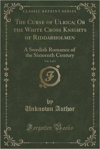 The Curse of Ulrica; Or the White Cross Knights of Riddarholmen, Vol. 2 of 3: A Swedish Romance of the Sixteenth Century (Classic Reprint)