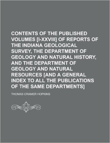 Contents of the Published Volumes [I-XXVIII] of Reports of the Indiana Geological Survey, the Department of Geology and Natural History, and the ... a General Index to All the Publications of